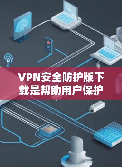 VPN安全防护版下载是帮助用户保护个人或家庭网络安全的重要工具。以下是关于VPN安全防护版下载的详细信息