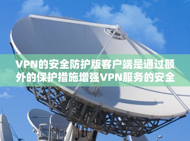 VPN的安全防护版客户端是通过额外的保护措施增强VPN服务的安全性，确保用户数据和隐私不受威胁。以下是该主题的详细分析和总结