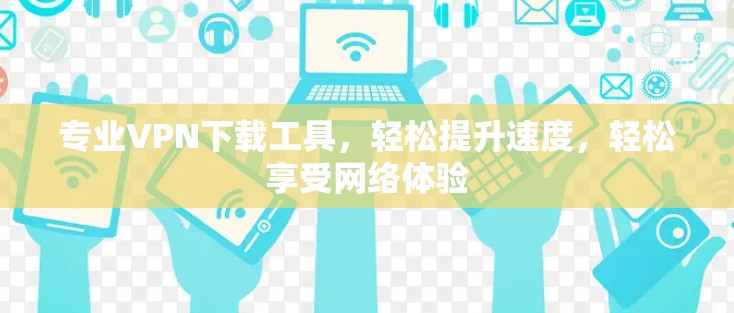 专业VPN下载工具，轻松提升速度，轻松享受网络体验