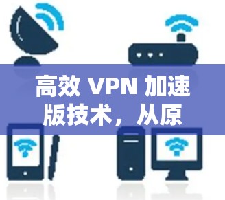 高效 VPN 加速版技术，从原理到优化详解