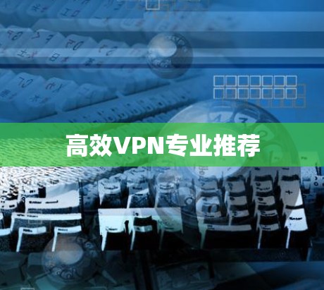 高效VPN专业推荐 高效VPN专业推荐