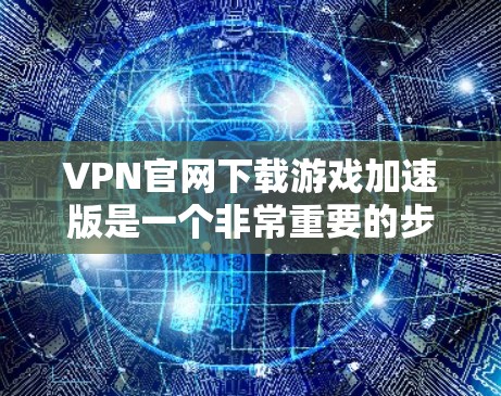 VPN官网下载游戏加速版是一个非常重要的步骤,尤其是当游戏下载速度较慢时。以下是几种常用的VPN加速器推荐和使用方法,帮助用户轻松下载游戏 VPN官网下载游戏加速版是一个非常重要的步骤,尤其是当游戏下载速度较慢时。以下是几种常用的VPN加速器推荐和使用方法,帮助用户轻松下载游戏