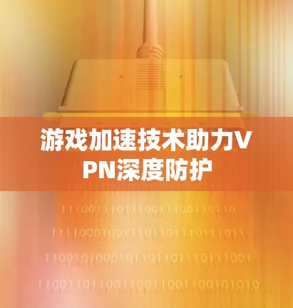 游戏加速技术助力VPN深度防护 游戏加速技术助力VPN深度防护