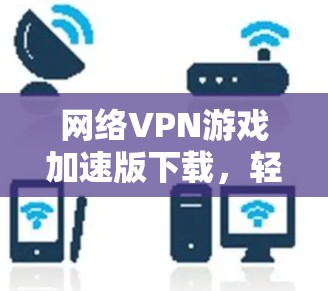网络VPN游戏加速版下载，轻松玩转全球游戏世界