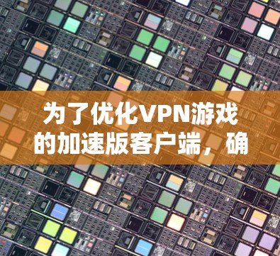 为了优化VPN游戏的加速版客户端,确保游戏加载速度快,可以按照以下步骤进行操作 为了优化VPN游戏的加速版客户端,确保游戏加载速度快,可以按照以下步骤进行操作
