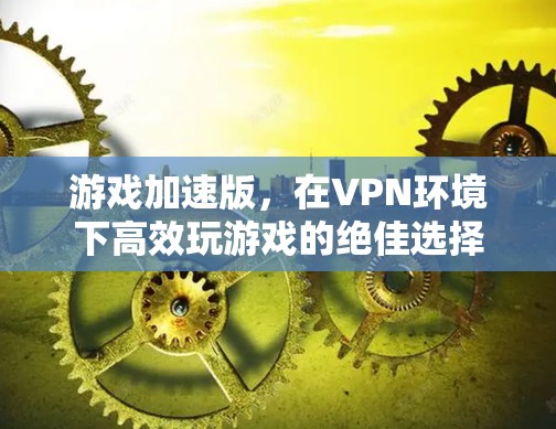 游戏加速版,在VPN环境下高效玩游戏的绝佳选择 游戏加速版,在VPN环境下高效玩游戏的绝佳选择