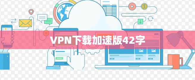 VPN下载加速版42字 VPN下载加速版42字