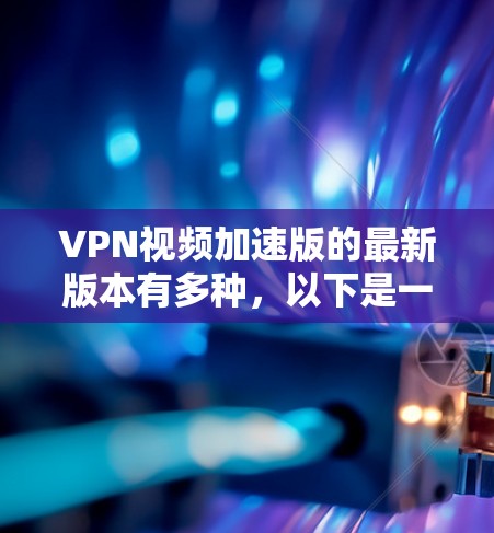 VPN视频加速版的最新版本有多种,以下是一些常见的VPN软件,这些软件通常用于解密视频并加速下载速度 VPN视频加速版的最新版本有多种,以下是一些常见的VPN软件,这些软件通常用于解密视频并加速下载速度