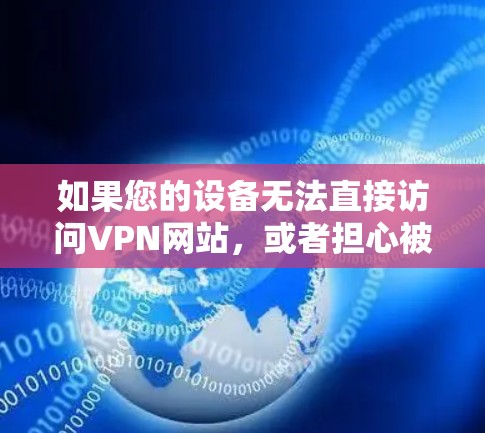 如果您的设备无法直接访问VPN网站，或者担心被VPN限制，可以考虑以下几种方法来下载VPN视频