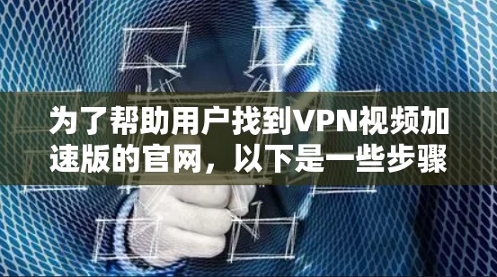 为了帮助用户找到VPN视频加速版的官网,以下是一些步骤和信息 为了帮助用户找到VPN视频加速版的官网,以下是一些步骤和信息