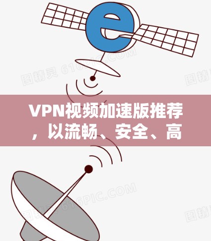 VPN视频加速版推荐,以流畅、安全、高质量的观看体验为主角,以下是几种常用的VPN推荐网站 VPN视频加速版推荐,以流畅、安全、高质量的观看体验为主角,以下是几种常用的VPN推荐网站