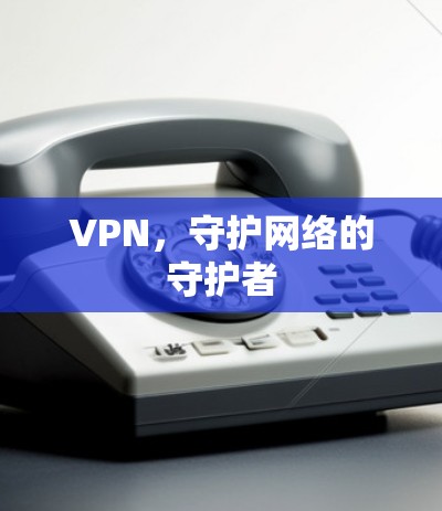 VPN,守护网络的守护者 VPN,守护网络的守护者