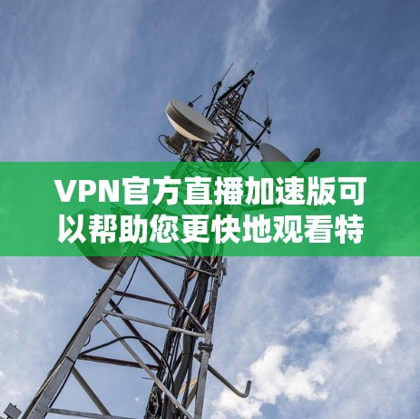 VPN官方直播加速版可以帮助您更快地观看特定的直播内容。以下是一些考虑因素和建议，帮助您更好地使用VPN加速直播