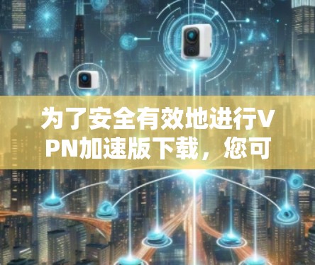 为了安全有效地进行VPN加速版下载，您可以按照以下步骤进行