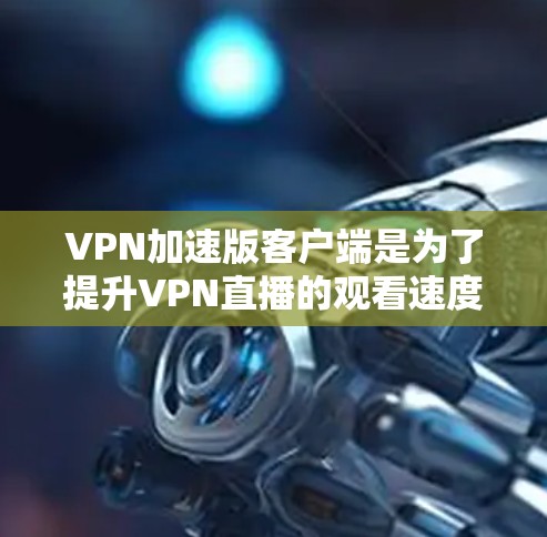 VPN加速版客户端是为了提升VPN直播的观看速度而开发的客户端工具。以下是几个常见的VPN加速版客户端及其特点 VPN加速版客户端是为了提升VPN直播的观看速度而开发的客户端工具。以下是几个常见的VPN加速版客户端及其特点