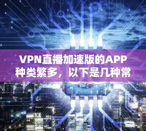 VPN直播加速版的APP种类繁多,以下是几种常见的推荐选项,供你选择 VPN直播加速版的APP种类繁多,以下是几种常见的推荐选项,供你选择