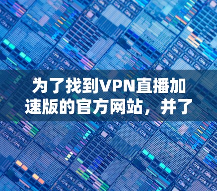 为了找到VPN直播加速版的官方网站,并了解其技术特点和安全性,您可以按照以下步骤进行 为了找到VPN直播加速版的官方网站,并了解其技术特点和安全性,您可以按照以下步骤进行