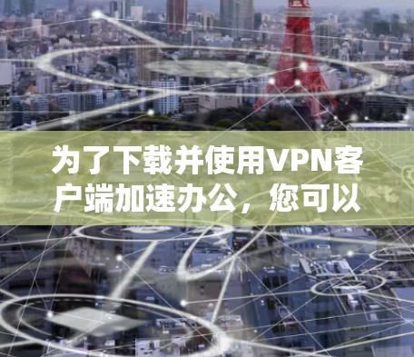 为了下载并使用VPN客户端加速办公,您可以按照以下步骤操作 为了下载并使用VPN客户端加速办公,您可以按照以下步骤操作
