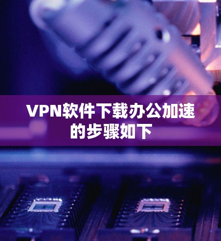VPN软件下载办公加速的步骤如下