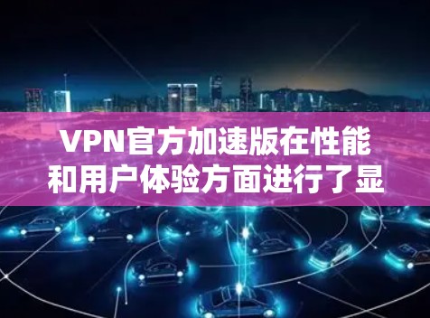 VPN官方加速版在性能和用户体验方面进行了显著改进,以下是其主要特点及改进点的总结 VPN官方加速版在性能和用户体验方面进行了显著改进,以下是其主要特点及改进点的总结