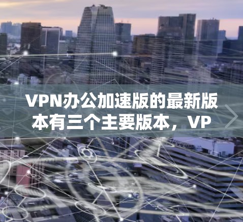 VPN办公加速版的最新版本有三个主要版本，VPN办公加速版1.VPN办公加速版2.和VPN办公加速版3.每个版本都有其不同的功能和特点。以下是针对每个版本的详细分析，帮助用户选择最适合的加速版