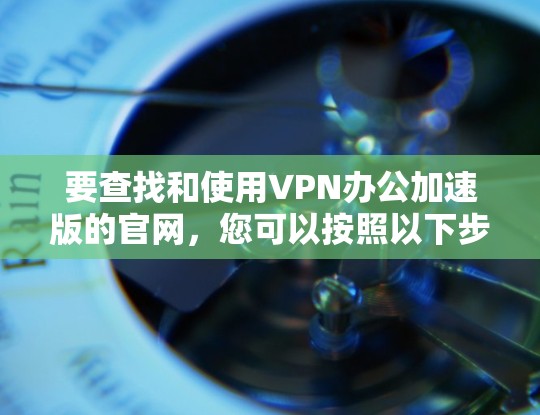 要查找和使用VPN办公加速版的官网，您可以按照以下步骤进行