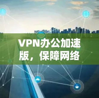 VPN办公加速版，保障网络传输速度的可靠解决方案