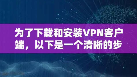 为了下载和安装VPN客户端,以下是一个清晰的步骤指南 为了下载和安装VPN客户端,以下是一个清晰的步骤指南
