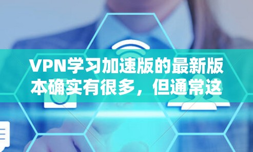 VPN学习加速版的最新版本确实有很多，但通常这类工具会根据用户的具体需求进行调整。以下是一些常见的VPN学习加速版工具及其特点