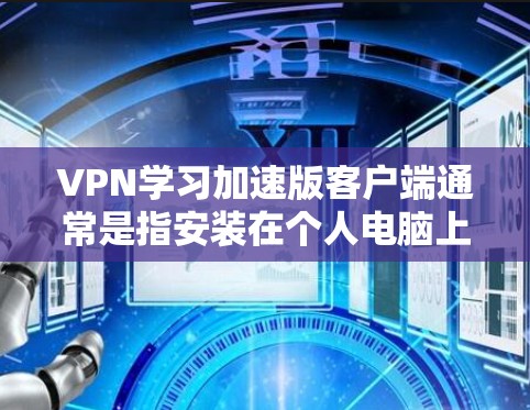 VPN学习加速版客户端通常是指安装在个人电脑上用于VPN学习或娱乐的软件。这些客户端通常支持多个VPN服务，如VPN服务器、VPN客户端、VPN浏览器等。以下是一些常见的VPN客户端软件及其特点