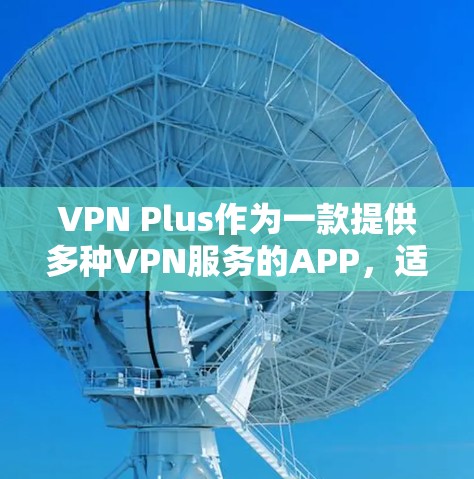 VPN Plus作为一款提供多种VPN服务的APP，适合用于在线学习、观看视频、观看直播等场景。以下是对VPN Plus的详细分析和推荐