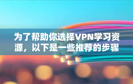 为了帮助你选择VPN学习资源，以下是一些推荐的步骤和建议，帮助你找到适合自己的VPN