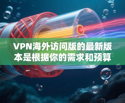 VPN海外访问版的最新版本是根据你的需求和预算来设计的，这里我会推荐一些功能全面、安全可靠的VPN软件，帮助您访问国外的资源或服务