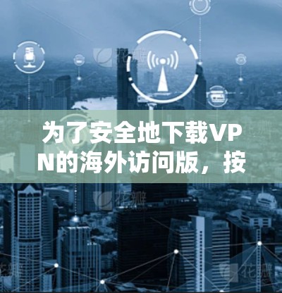 为了安全地下载VPN的海外访问版,按照以下步骤进行 为了安全地下载VPN的海外访问版,按照以下步骤进行