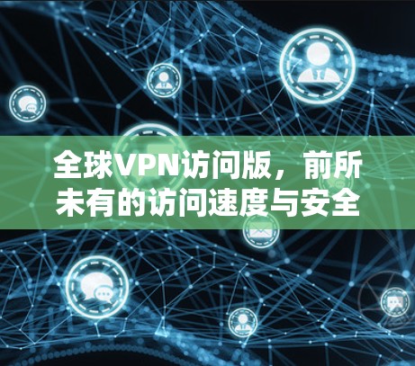 全球VPN访问版,前所未有的访问速度与安全 全球VPN访问版,前所未有的访问速度与安全