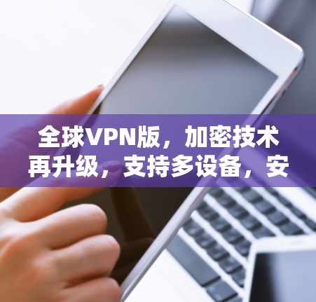 全球VPN版,加密技术再升级,支持多设备,安全等级一马当先! 全球VPN版,加密技术再升级,支持多设备,安全等级一马当先!