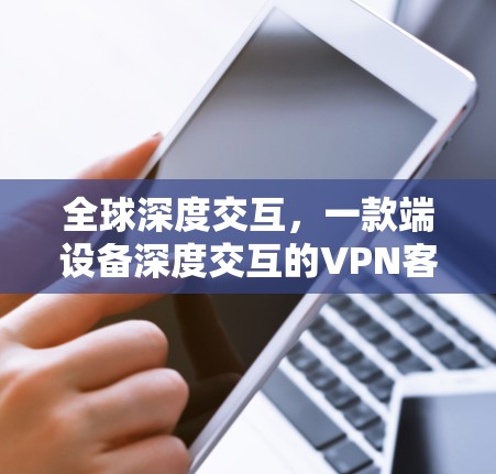 全球深度交互,一款端设备深度交互的VPN客户端 全球深度交互,一款端设备深度交互的VPN客户端
