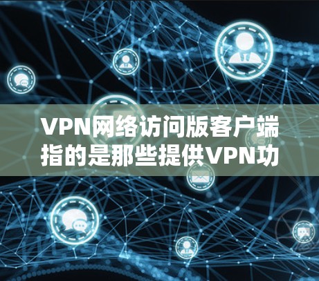 VPN网络访问版客户端指的是那些提供VPN功能的手机应用程序,如ViOS、GOG等。这些客户端通常与VPN协议(如VPN、VPN-S、VPN-T等)相关,用户可以通过这些应用访问远程服务器或网站 VPN网络访问版客户端指的是那些提供VPN功能的手机应用程序,如ViOS、GOG等。这些客户端通常与VPN协议(如VPN、VPN-S、VPN-T等)相关,用户可以通过这些应用访问远程服务器或网站
