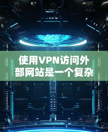 使用VPN访问外部网站是一个复杂但安全的过程，以下是一个逐步指南，帮助你实现VPN访问