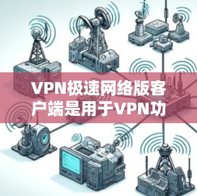VPN极速网络版客户端是用于VPN功能的用户界面,通常包括以下步骤 VPN极速网络版客户端是用于VPN功能的用户界面,通常包括以下步骤