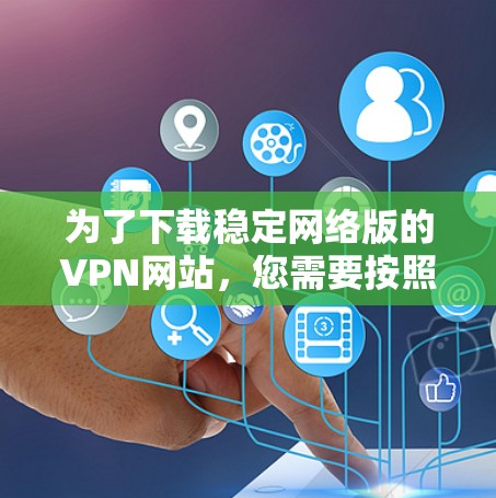 为了下载稳定网络版的VPN网站,您需要按照以下步骤进行操作 为了下载稳定网络版的VPN网站,您需要按照以下步骤进行操作