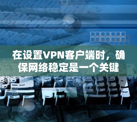 在设置VPN客户端时，确保网络稳定是一个关键步骤。以下是一个清晰的指南，帮助您正确设置VPN客户端，并管理网络密码，以避免不稳定的问题