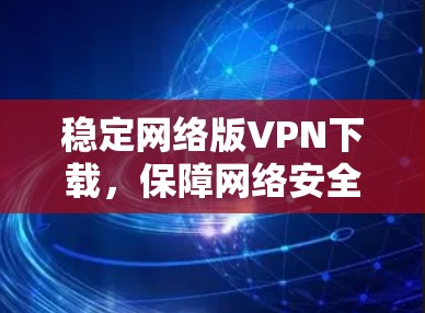 稳定网络版VPN下载,保障网络安全的优质选择 稳定网络版VPN下载,保障网络安全的优质选择