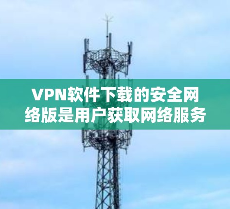 VPN软件下载的安全网络版是用户获取网络服务时需要考虑的重要因素,确保数据安全。以下是根据用户需求推荐的几种VPN软件 VPN软件下载的安全网络版是用户获取网络服务时需要考虑的重要因素,确保数据安全。以下是根据用户需求推荐的几种VPN软件