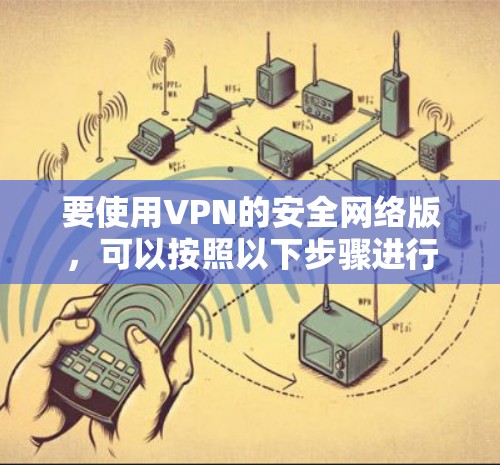 要使用VPN的安全网络版,可以按照以下步骤进行 要使用VPN的安全网络版,可以按照以下步骤进行