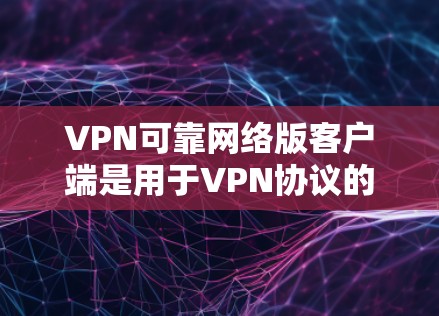 VPN可靠网络版客户端是用于VPN协议的安全网络版本，旨在提供稳定、可靠的网络连接。以下是关于VPN可靠网络版客户端的详细介绍