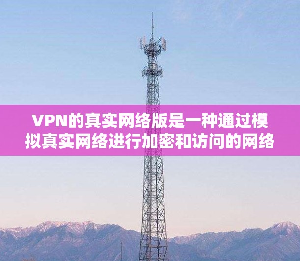 VPN的真实网络版是一种通过模拟真实网络进行加密和访问的网络服务,用户可以根据需求配置,如端到端加密、多设备端点和跨平台访问。以下是详细的步骤和建议 VPN的真实网络版是一种通过模拟真实网络进行加密和访问的网络服务,用户可以根据需求配置,如端到端加密、多设备端点和跨平台访问。以下是详细的步骤和建议