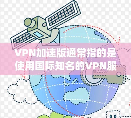 VPN加速版通常指的是使用国际知名的VPN服务器来加速连接，以提升速度和稳定性。以下是几个 popular 的VPN加速软件，并简要介绍它们的特点