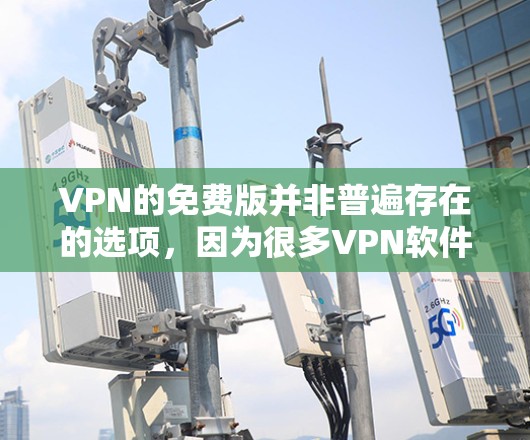 VPN的免费版并非普遍存在的选项，因为很多VPN软件都需要付费才能保证安全性和稳定性。不过，以下是几种常见的VPN软件，其中一些是免费的，但需要满足一定的使用条件
