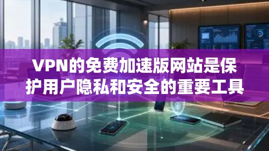 VPN的免费加速版网站是保护用户隐私和安全的重要工具。以下是通过系统思考和整理的信息,供参考 VPN的免费加速版网站是保护用户隐私和安全的重要工具。以下是通过系统思考和整理的信息,供参考